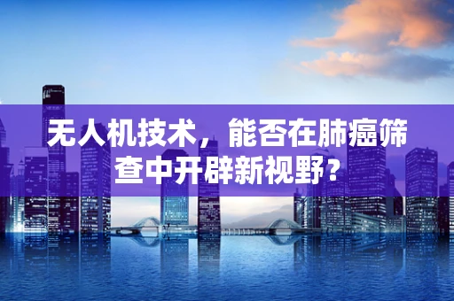 无人机技术，能否在肺癌筛查中开辟新视野？