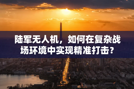 陆军无人机，如何在复杂战场环境中实现精准打击？