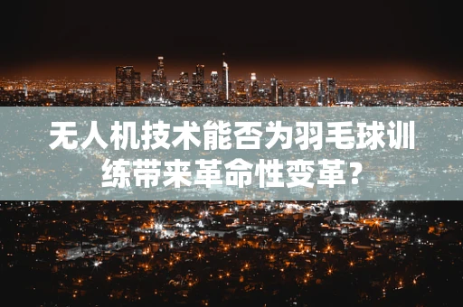 无人机技术能否为羽毛球训练带来革命性变革？