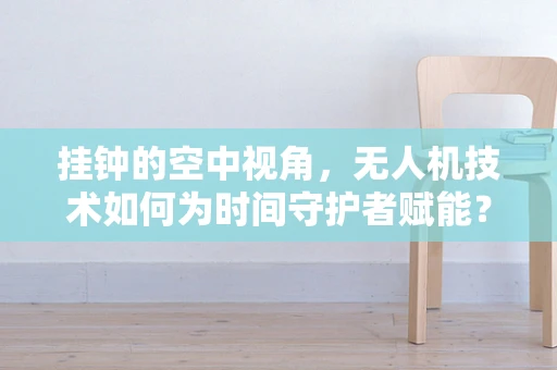 挂钟的空中视角，无人机技术如何为时间守护者赋能？