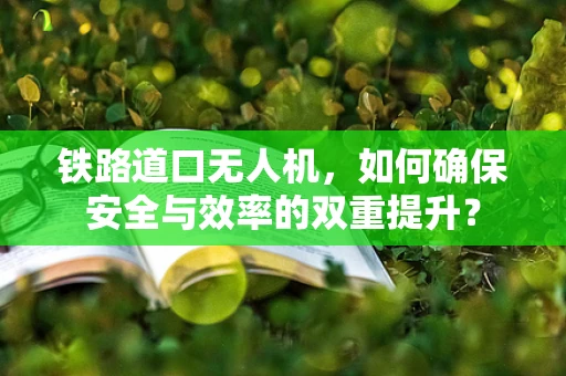 铁路道口无人机，如何确保安全与效率的双重提升？