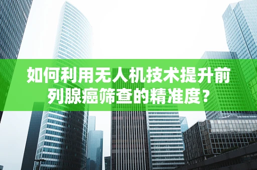如何利用无人机技术提升前列腺癌筛查的精准度？