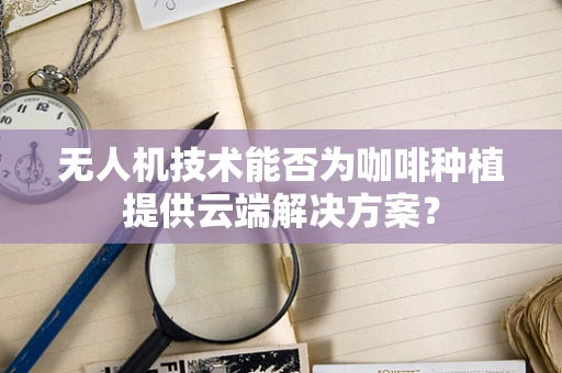 无人机技术能否为咖啡种植提供云端解决方案？