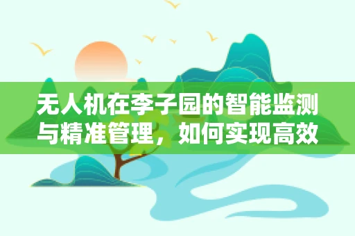 无人机在李子园的智能监测与精准管理，如何实现高效采摘？