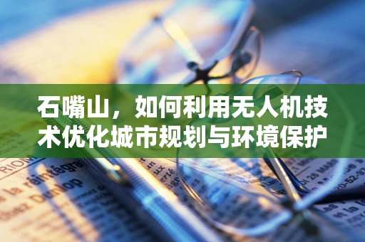 石嘴山，如何利用无人机技术优化城市规划与环境保护？