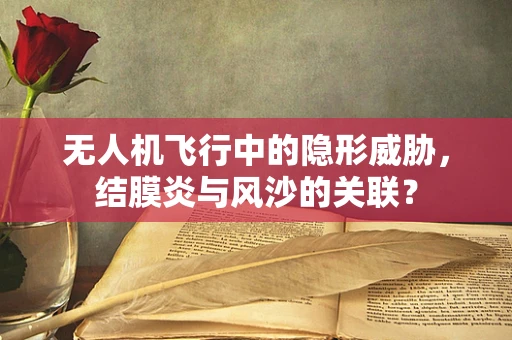 无人机飞行中的隐形威胁，结膜炎与风沙的关联？