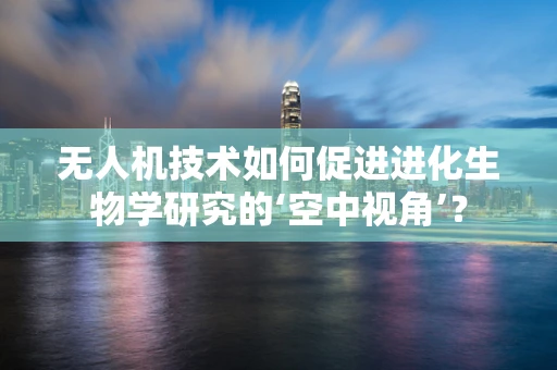 无人机技术如何促进进化生物学研究的‘空中视角’？