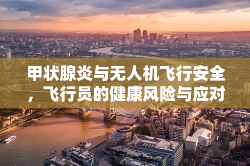 甲状腺炎与无人机飞行安全，飞行员的健康风险与应对策略