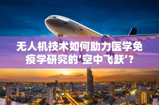 无人机技术如何助力医学免疫学研究的‘空中飞跃’？
