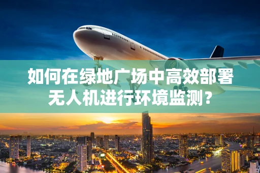 如何在绿地广场中高效部署无人机进行环境监测？