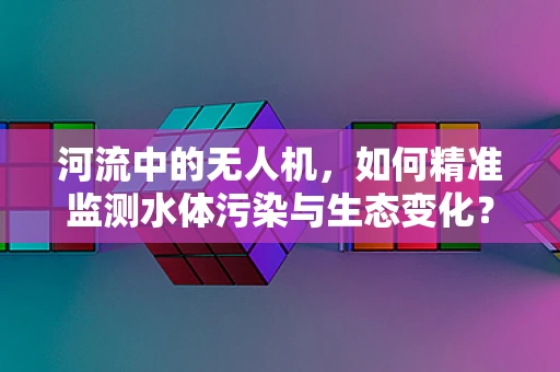 河流中的无人机，如何精准监测水体污染与生态变化？