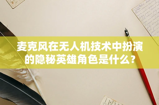 麦克风在无人机技术中扮演的隐秘英雄角色是什么？