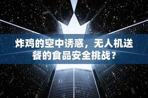 炸鸡的空中诱惑，无人机送餐的食品安全挑战？