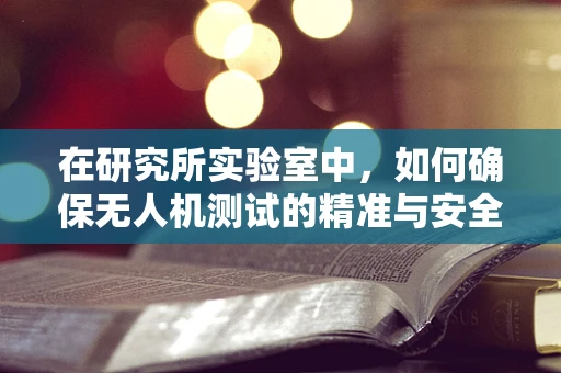 在研究所实验室中，如何确保无人机测试的精准与安全？