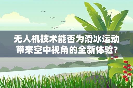 无人机技术能否为滑冰运动带来空中视角的全新体验？