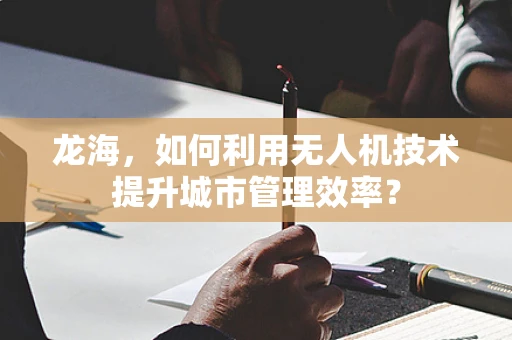 龙海，如何利用无人机技术提升城市管理效率？