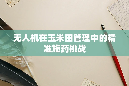 无人机在玉米田管理中的精准施药挑战