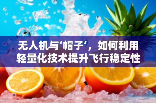 无人机与‘帽子’，如何利用轻量化技术提升飞行稳定性？