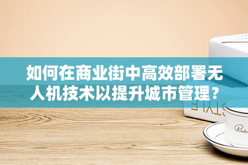 如何在商业街中高效部署无人机技术以提升城市管理？