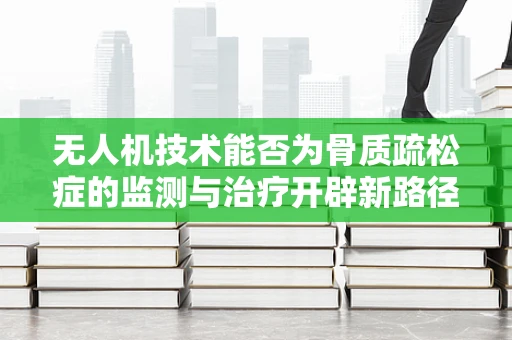 无人机技术能否为骨质疏松症的监测与治疗开辟新路径？