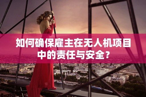 如何确保雇主在无人机项目中的责任与安全？