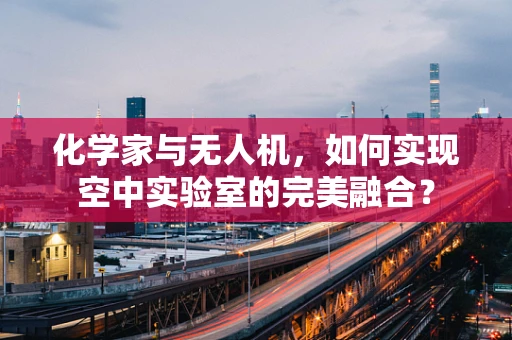 化学家与无人机，如何实现空中实验室的完美融合？