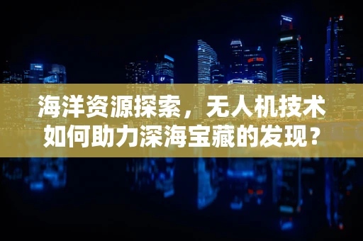 海洋资源探索，无人机技术如何助力深海宝藏的发现？