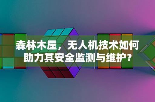 森林木屋，无人机技术如何助力其安全监测与维护？