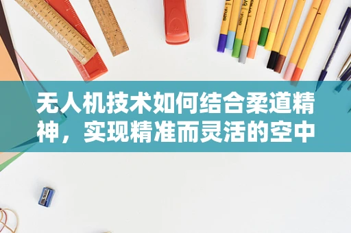 无人机技术如何结合柔道精神，实现精准而灵活的空中作业？