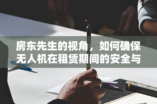 房东先生的视角，如何确保无人机在租赁期间的安全与合规？