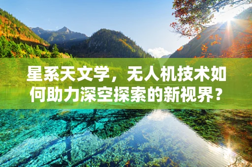 星系天文学，无人机技术如何助力深空探索的新视界？