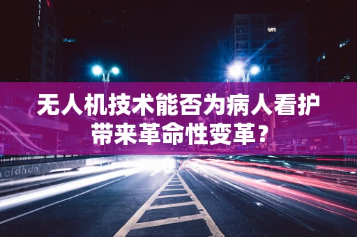 无人机技术能否为病人看护带来革命性变革？
