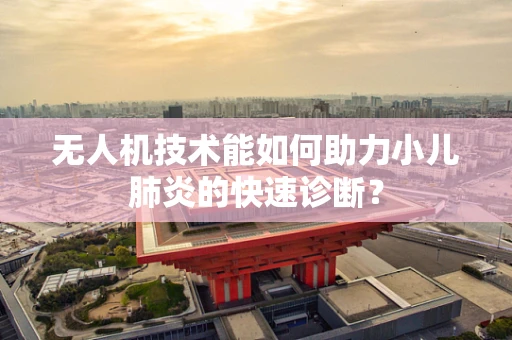无人机技术能如何助力小儿肺炎的快速诊断？