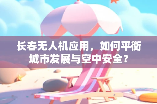 长春无人机应用，如何平衡城市发展与空中安全？