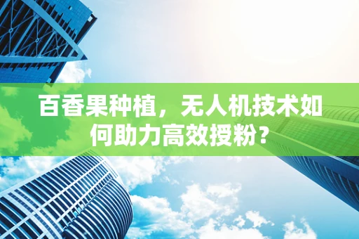 百香果种植，无人机技术如何助力高效授粉？