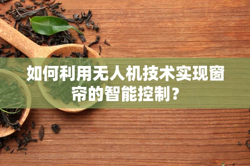 如何利用无人机技术实现窗帘的智能控制？