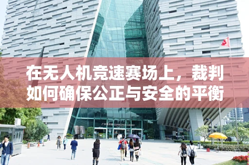 在无人机竞速赛场上，裁判如何确保公正与安全的平衡？