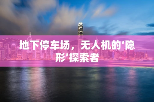地下停车场，无人机的‘隐形’探索者