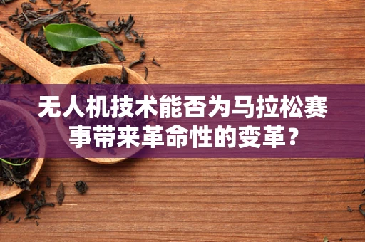无人机技术能否为马拉松赛事带来革命性的变革？