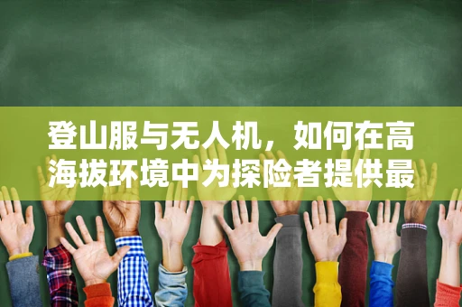 登山服与无人机，如何在高海拔环境中为探险者提供最佳保障？