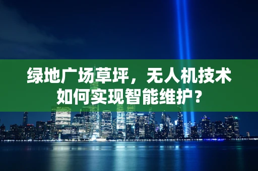 绿地广场草坪，无人机技术如何实现智能维护？