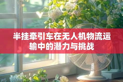 半挂牵引车在无人机物流运输中的潜力与挑战