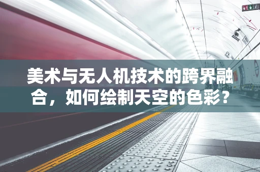 美术与无人机技术的跨界融合，如何绘制天空的色彩？