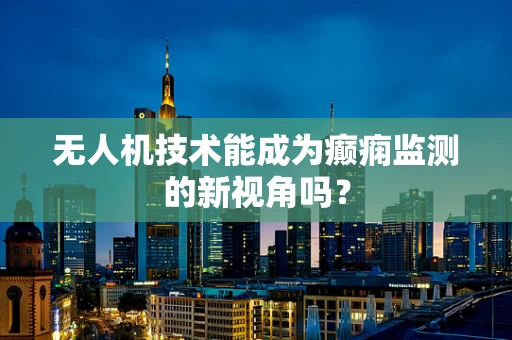 无人机技术能成为癫痫监测的新视角吗？