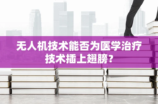 无人机技术能否为医学治疗技术插上翅膀？