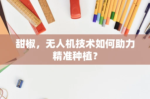 甜椒，无人机技术如何助力精准种植？