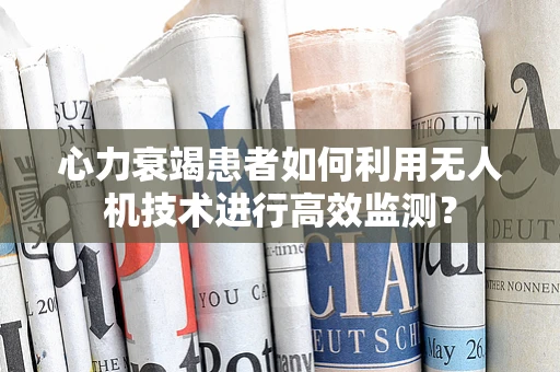 心力衰竭患者如何利用无人机技术进行高效监测？