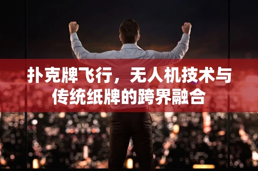 扑克牌飞行，无人机技术与传统纸牌的跨界融合