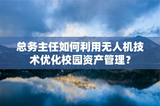 总务主任如何利用无人机技术优化校园资产管理？