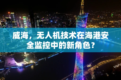 威海，无人机技术在海港安全监控中的新角色？